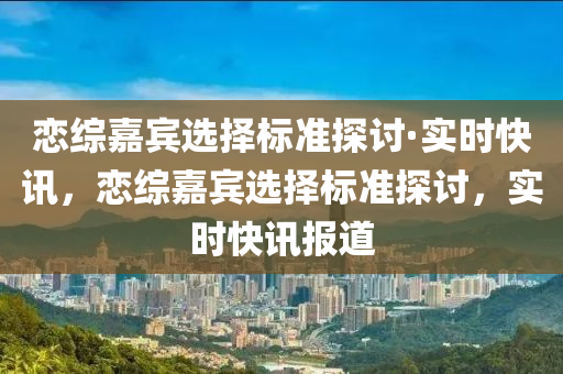 戀綜嘉賓選擇標準探討·實時快訊，戀綜嘉賓選擇標準探討，實時快訊報道液壓動力機械,元件制造