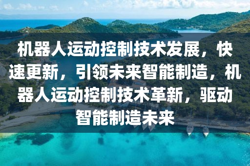 機器人運動控制技術發(fā)展，快速更新，引領未來智能制造，機器人運動控制技術革新，驅(qū)動智能制造未來