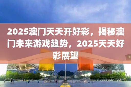 2025澳門天天開好彩，揭秘澳門未來游戲趨勢，2025天天好彩展望液壓動力機(jī)械,元件制造