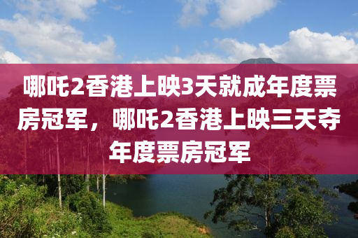 哪吒2香港上映3天就成年度票房冠軍，哪吒2香港上映三天奪年度票房冠軍液壓動(dòng)力機(jī)械,元件制造