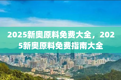 2025新奧原料免費(fèi)大全，2025新奧原料免費(fèi)指南大全