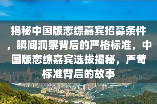 揭秘中國版戀綜嘉賓招募條件，瞬間洞察背后的嚴格標準，中國版戀綜嘉賓選拔揭秘，嚴苛標準背后的故事液壓動力機械,元件制造