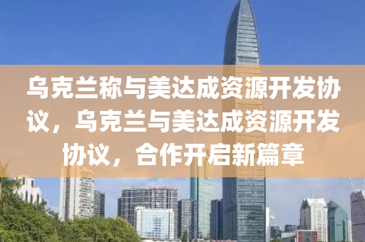 烏克蘭稱與美達成資源開發(fā)協(xié)議，烏克蘭與美達成資源開發(fā)協(xié)議，合作開啟新篇章