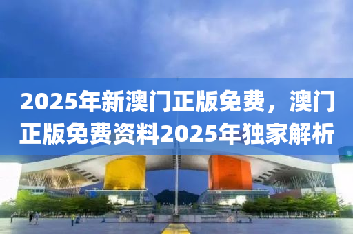 2025年新澳門正版免費，澳門正版免費資料2025年獨家解析