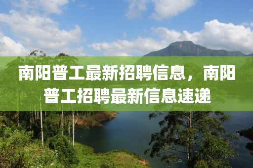 南液壓動力機械,元件制造陽普工最新招聘信息，南陽普工招聘最新信息速遞