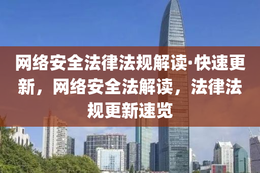 網絡安全法律法規(guī)解讀·快速更新，網絡安全法解讀，法律法規(guī)更新速覽液壓動力機械,元件制造