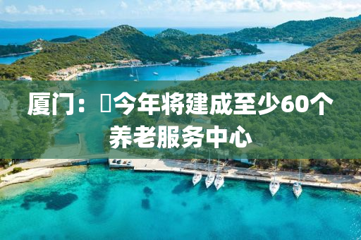 廈門：?今年將建成至少60個(gè)養(yǎng)老服務(wù)中心