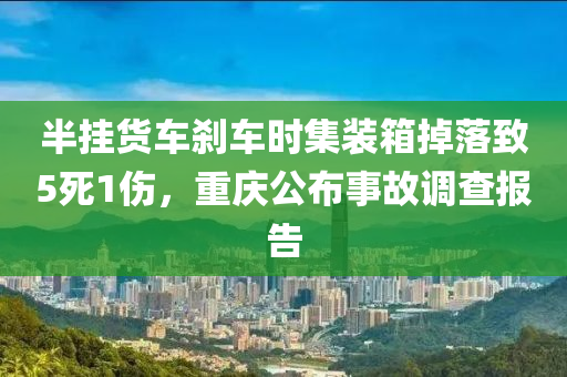 半掛貨車剎車時(shí)集裝箱掉落致5死1傷，重慶公布事故調(diào)查報(bào)告