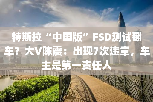 特斯拉“中國版”FSD測試翻車？大V陳震：出現(xiàn)7次違章，車主是第一責任人液壓動力機械,元件制造