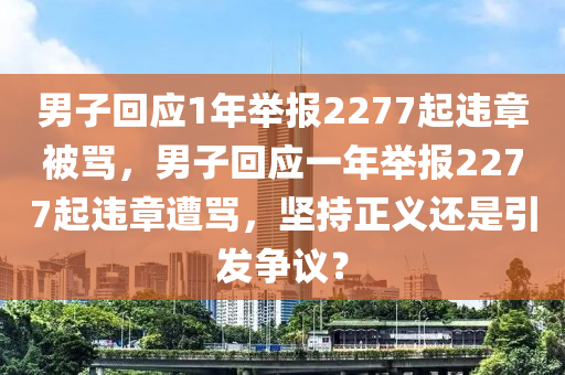 男子回應(yīng)1年舉報(bào)2277起違章被罵，男子回應(yīng)一年舉報(bào)2277液壓動(dòng)力機(jī)械,元件制造起違章遭罵，堅(jiān)持正義還是引發(fā)爭(zhēng)議？