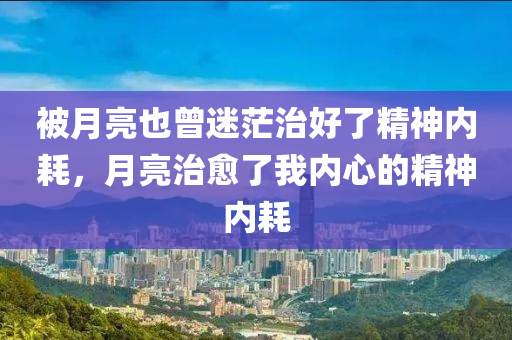 被月亮也曾迷茫治好了精神內(nèi)耗，月亮治愈了我內(nèi)心的精神內(nèi)耗