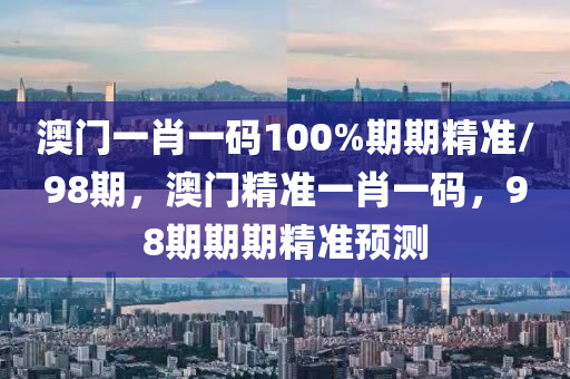 澳門一肖一碼100%期期精準(zhǔn)/98期，澳門精準(zhǔn)一肖液壓動(dòng)力機(jī)械,元件制造一碼，98期期期精準(zhǔn)預(yù)測(cè)