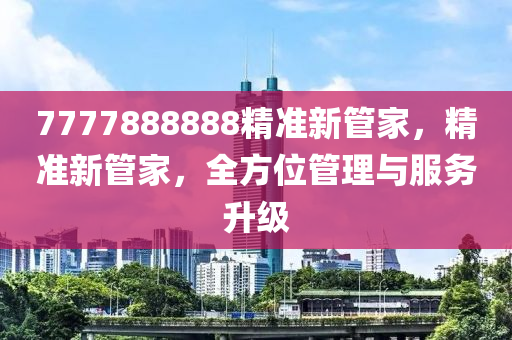 7777888888精準(zhǔn)新管家，精準(zhǔn)新管家，全方位管理與服務(wù)升級(jí)