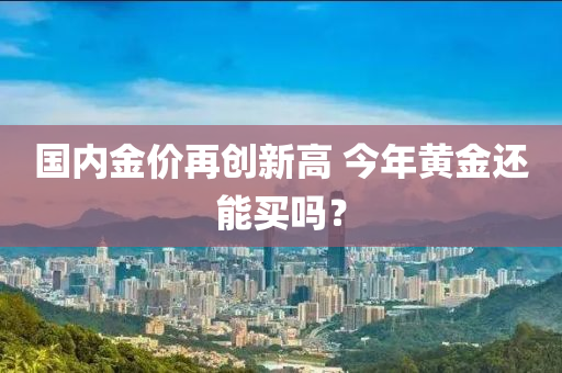 國內(nèi)金價再創(chuàng)新高 今年黃金還能買嗎？液壓動力機(jī)械,元件制造