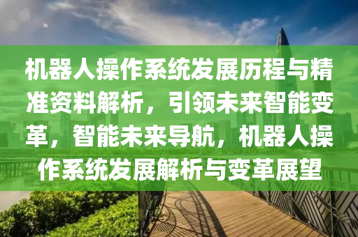 機器人操作系統(tǒng)發(fā)展歷程與精準資料解析，引領未液壓動力機械,元件制造來智能變革，智能未來導航，機器人操作系統(tǒng)發(fā)展解析與變革展望