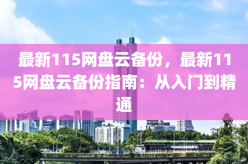 最新115網(wǎng)盤(pán)云備份，最新1液壓動(dòng)力機(jī)械,元件制造15網(wǎng)盤(pán)云備份指南：從入門(mén)到精通