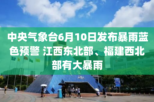 中央氣象臺(tái)6月10日發(fā)布暴雨藍(lán)色預(yù)警 江西東北部、福建西北部有大暴雨液壓動(dòng)力機(jī)械,元件制造