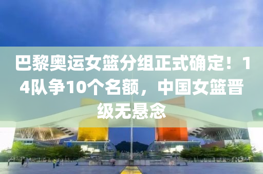 巴黎奧運女籃分組正式確定！14隊爭10個名額，中國女籃晉級無懸念液壓動力機械,元件制造