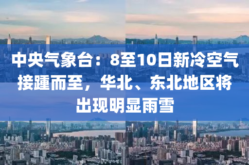 中央氣象臺：8至10日新冷空氣接踵而至，華北、東北地區(qū)將出現(xiàn)明顯雨雪液壓動力機(jī)械,元件制造