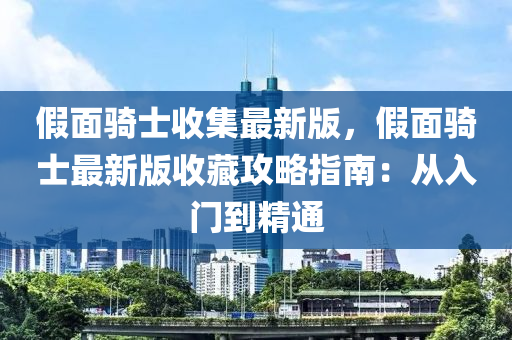 假面騎士收集最新版，假面騎士最新版收藏攻略指南：從入門到精通液壓動力機(jī)械,元件制造