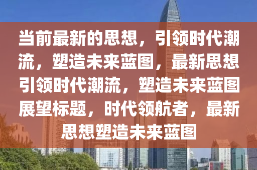 當前最新的思想，引領時代潮流，塑造未來藍圖，最新思想引領時代潮流，塑造未來藍圖展望標題，時代領航者，最新思想塑造未液壓動力機械,元件制造來藍圖