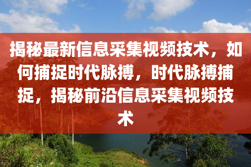 揭秘最新信息采集視頻技術，如何捕捉時代脈搏，時代脈搏捕捉，揭秘前沿信息采集視頻技術液壓動力機械,元件制造