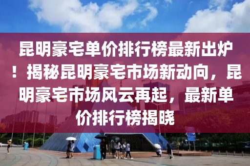 昆明豪宅單價排行榜最新出爐！揭秘昆明豪宅市場新動向，昆明豪宅市場風云再起，最新液壓動力機械,元件制造單價排行榜揭曉