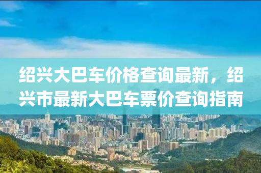 紹興大巴液壓動力機械,元件制造車價格查詢最新，紹興市最新大巴車票價查詢指南