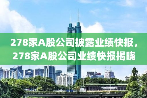 278家A股公司披露業(yè)績快報，278家A股公司業(yè)績快報揭曉液壓動力機械,元件制造