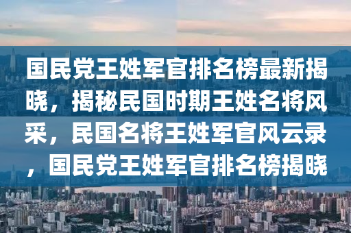 國(guó)民黨王姓軍官排名榜最新揭曉，揭秘民國(guó)時(shí)期王姓液壓動(dòng)力機(jī)械,元件制造名將風(fēng)采，民國(guó)名將王姓軍官風(fēng)云錄，國(guó)民黨王姓軍官排名榜揭曉