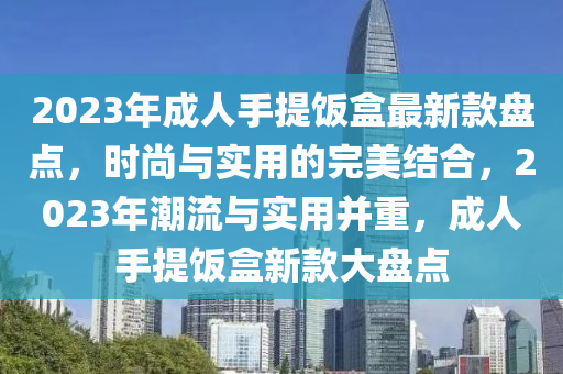 2023年成人手提飯盒最新款盤點(diǎn)，時(shí)尚與實(shí)用的完美結(jié)合，2023年潮流與實(shí)用并重，成人手提飯盒新款大盤點(diǎn)液壓動(dòng)力機(jī)械,元件制造