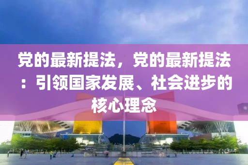 黨的最新提法，黨的最新提法：引領國家發(fā)展、社會進步的核心理念液壓動力機械,元件制造