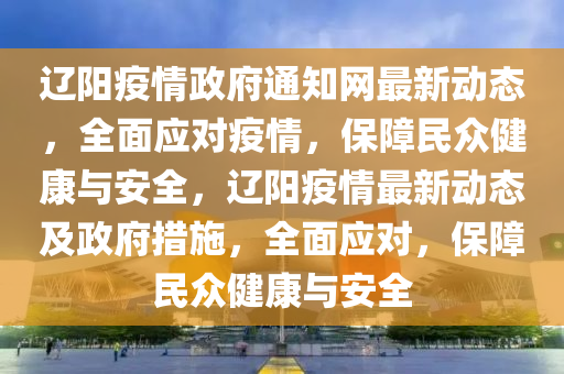 遼陽疫情政府通知網(wǎng)最新動態(tài)，全面應對疫情，保障民眾健康與安全，遼陽疫情最新動態(tài)及政府措施，全面應對，保障民眾健康與安全液壓動力機械,元件制造