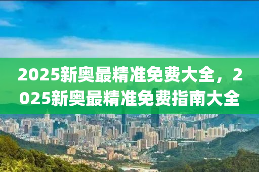 2025新奧最精準免費大全，2025新奧最精準免費指南大全液壓動力機械,元件制造