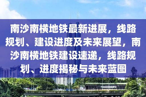 南沙南橫地鐵最新進(jìn)展，線路規(guī)劃、建設(shè)進(jìn)度及未來(lái)展望，南沙南橫地鐵建設(shè)速遞，線路規(guī)劃、進(jìn)度揭秘與未來(lái)藍(lán)圖液壓動(dòng)力機(jī)械,元件制造