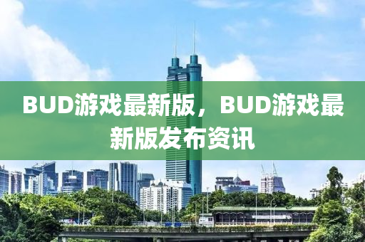 BUD游戲最新版，BUD游戲最新版發(fā)布資訊液壓動力機(jī)械,元件制造