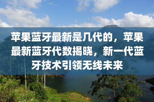 蘋果藍(lán)牙最新是幾代的，蘋果最新藍(lán)牙液壓動力機(jī)械,元件制造代數(shù)揭曉，新一代藍(lán)牙技術(shù)引領(lǐng)無線未來