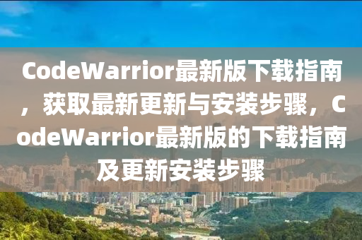 CodeWarrior最新版下載指南，獲取最新更新與安裝步驟，CodeWarrior最新版的下載指南及更新安裝步驟液壓動力機(jī)械,元件制造