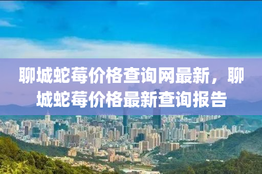 聊城蛇莓價格查詢網(wǎng)最新，聊城蛇莓價格最新查詢報告液壓動力機械,元件制造