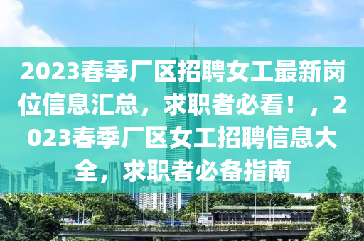 2023春季廠區(qū)招聘女工最新崗位信息匯總，求職者必看！，2023液壓動力機械,元件制造春季廠區(qū)女工招聘信息大全，求職者必備指南