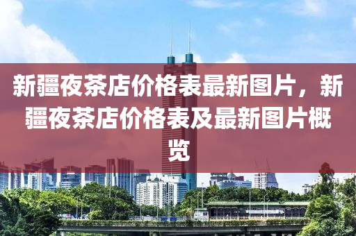 新疆夜茶店價格表最新圖片，新疆夜茶店價格表及最新圖片概覽液壓動力機(jī)械,元件制造