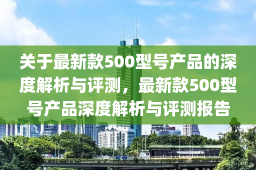 關(guān)于最新款500型號產(chǎn)品的深度解析與評測，最新款500型號產(chǎn)品深度解析與評測報告液壓動力機(jī)械,元件制造