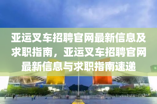 亞運叉車招聘官網(wǎng)最新信息及求職指南，亞運叉車招聘官網(wǎng)最新信息與液壓動力機(jī)械,元件制造求職指南速遞