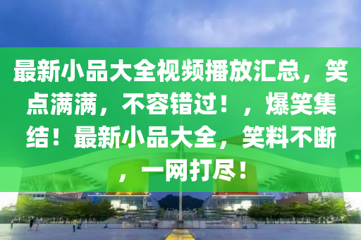 最新小品大全視頻播放匯總，笑點滿滿液壓動力機械,元件制造，不容錯過！，爆笑集結(jié)！最新小品大全，笑料不斷，一網(wǎng)打盡！