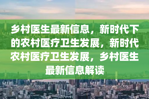 鄉(xiāng)村醫(yī)生最新信息，新時代下的農村醫(yī)療衛(wèi)生發(fā)展，新時代農村醫(yī)療衛(wèi)生發(fā)展，鄉(xiāng)村醫(yī)生最新信息解讀液壓動力機械,元件制造