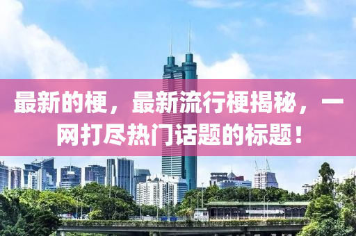 最新的梗，最新流行梗揭秘，一網(wǎng)打盡熱門話題的標題！液壓動力機械,元件制造