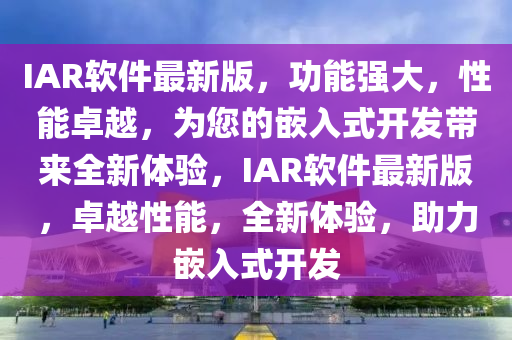 IAR軟件最新版，功能強大，性能卓越，為您的嵌入式開發(fā)液壓動力機械,元件制造帶來全新體驗，IAR軟件最新版，卓越性能，全新體驗，助力嵌入式開發(fā)