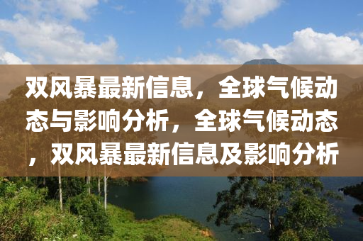 雙風(fēng)暴最新信息，全球氣候動(dòng)態(tài)與影響分析，液壓動(dòng)力機(jī)械,元件制造全球氣候動(dòng)態(tài)，雙風(fēng)暴最新信息及影響分析