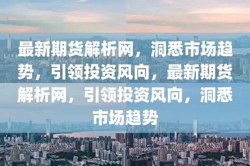 最新期貨解析網(wǎng)，洞悉市場趨勢，引領(lǐng)投資風(fēng)向，最新期貨解析網(wǎng)，引領(lǐng)投資風(fēng)向，洞悉市場趨勢液壓動力機械,元件制造