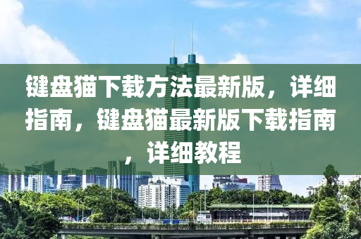 鍵盤貓下載方法最新版，詳細指南，鍵盤貓最新版下載指南，液壓動力機械,元件制造詳細教程